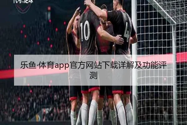 乐鱼·体育app官方网站下载详解及功能评测