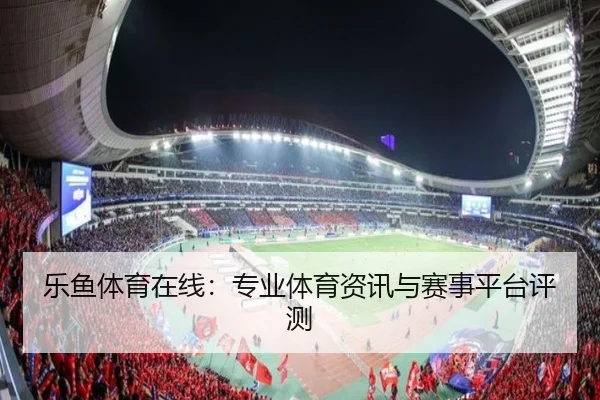 乐鱼体育在线：专业体育资讯与赛事平台评测