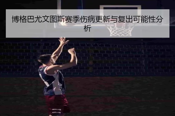 博格巴尤文图斯赛季伤病更新与复出可能性分析