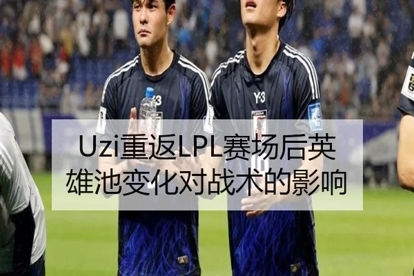 Uzi重返LPL赛场后英雄池变化对战术的影响